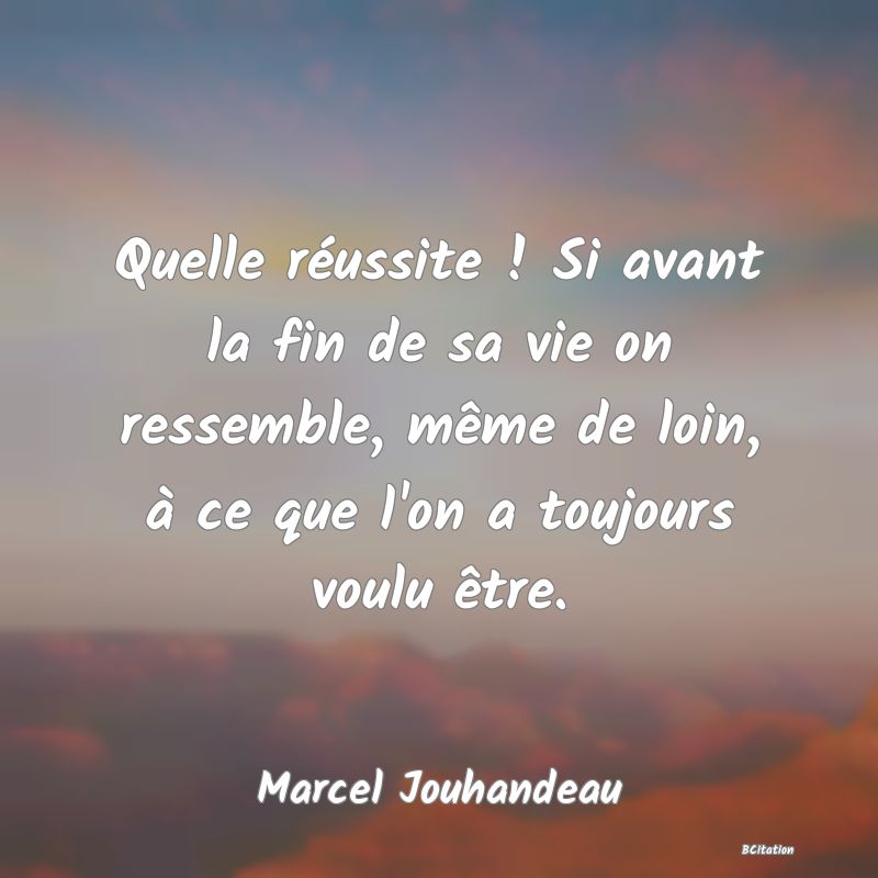 Belle Citation - Quelle réussite ! Si avant la fin de sa vie on ressemble, même de loin, à ce que l'on a toujours voulu être. - Marcel Jouhandeau