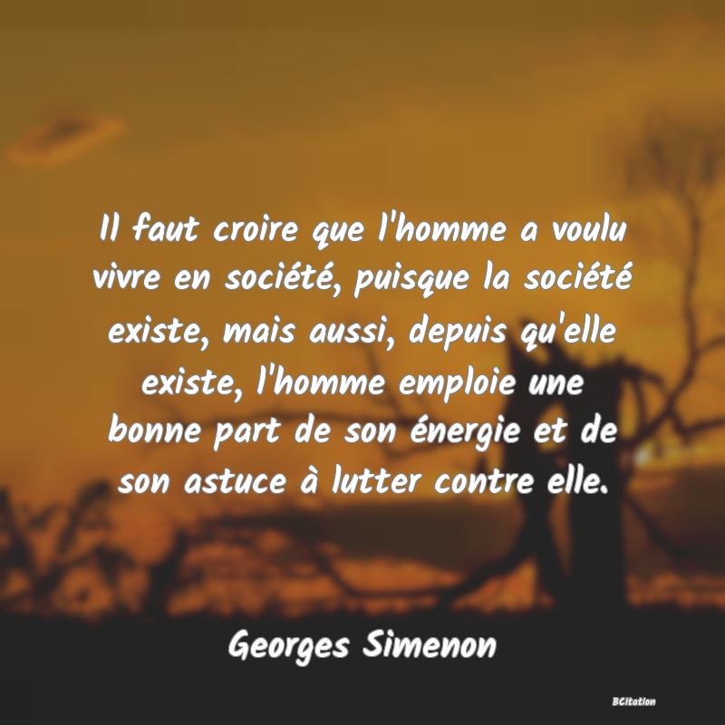 image de citation: Il faut croire que l'homme a voulu vivre en société, puisque la société existe, mais aussi, depuis qu'elle existe, l'homme emploie une bonne part de son énergie et de son astuce à lutter contre elle.