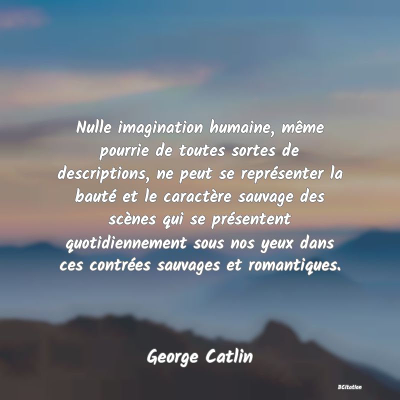 image de citation: Nulle imagination humaine, même pourrie de toutes sortes de descriptions, ne peut se représenter la bauté et le caractère sauvage des scènes qui se présentent quotidiennement sous nos yeux dans ces contrées sauvages et romantiques.