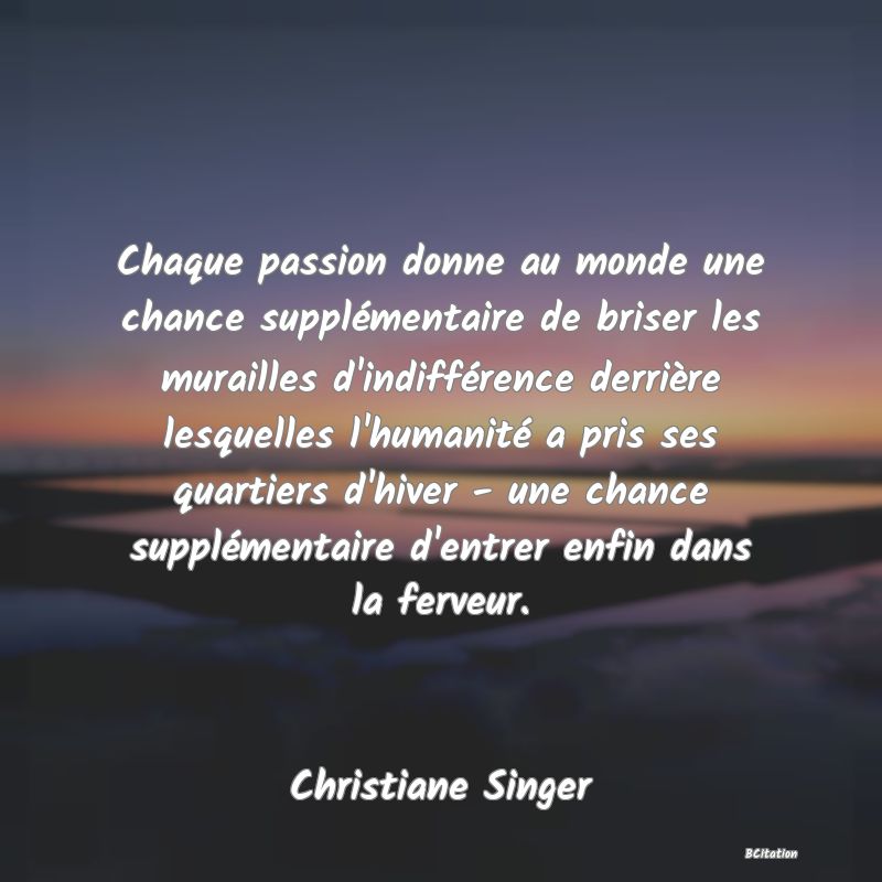 image de citation: Chaque passion donne au monde une chance supplémentaire de briser les murailles d'indifférence derrière lesquelles l'humanité a pris ses quartiers d'hiver - une chance supplémentaire d'entrer enfin dans la ferveur.