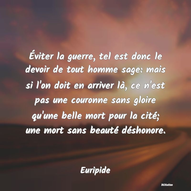 image de citation: Éviter la guerre, tel est donc le devoir de tout homme sage: mais si l'on doit en arriver là, ce n'est pas une couronne sans gloire qu'une belle mort pour la cité; une mort sans beauté déshonore.