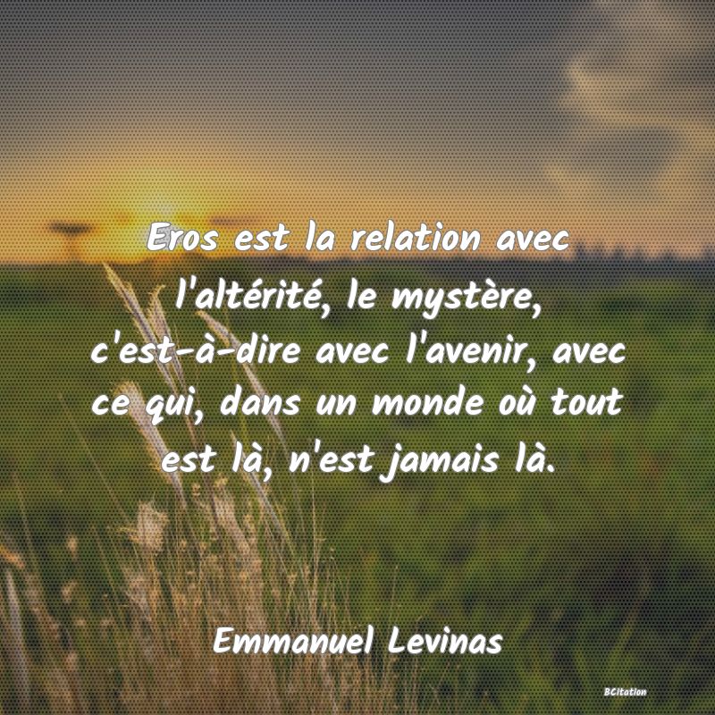 image de citation: Eros est la relation avec l'altérité, le mystère, c'est-à-dire avec l'avenir, avec ce qui, dans un monde où tout est là, n'est jamais là.