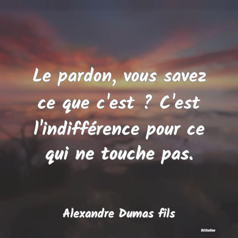 image de citation: Le pardon, vous savez ce que c'est ? C'est l'indifférence pour ce qui ne touche pas.