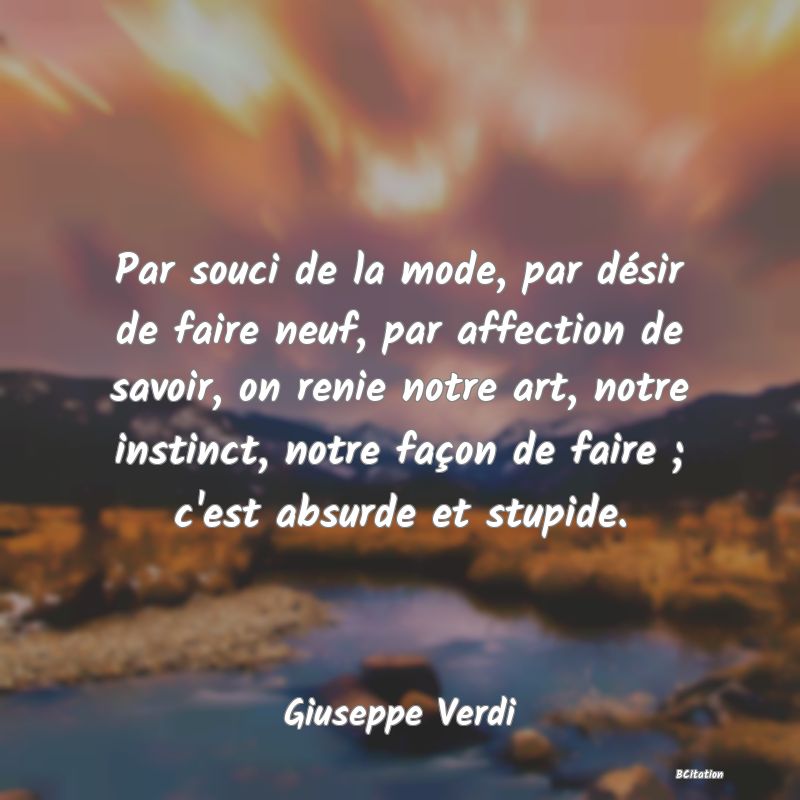 image de citation: Par souci de la mode, par désir de faire neuf, par affection de savoir, on renie notre art, notre instinct, notre façon de faire ; c'est absurde et stupide.