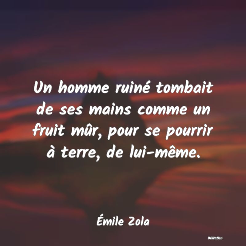 image de citation: Un homme ruiné tombait de ses mains comme un fruit mûr, pour se pourrir à terre, de lui-même.