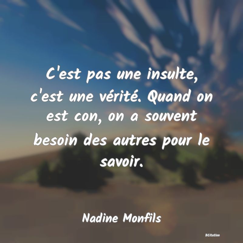 image de citation: C'est pas une insulte, c'est une vérité. Quand on est con, on a souvent besoin des autres pour le savoir.