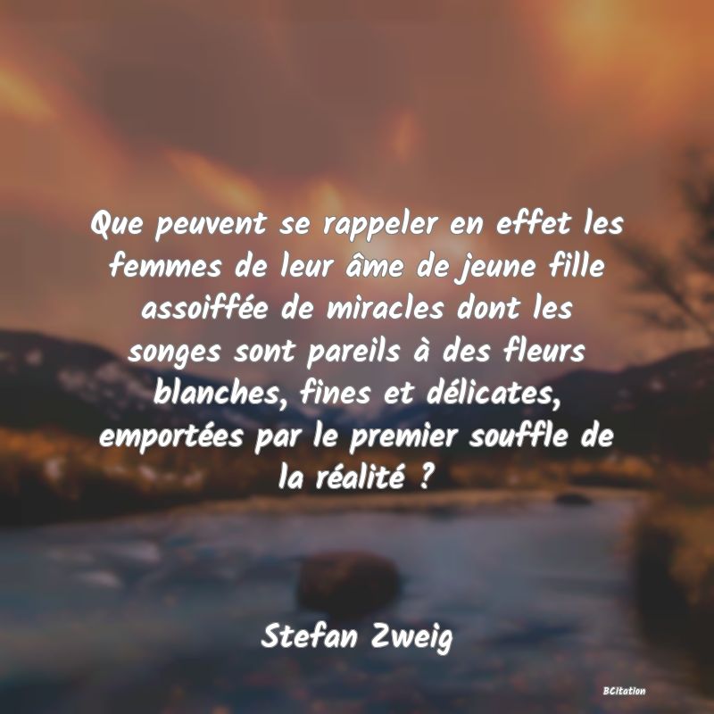 image de citation: Que peuvent se rappeler en effet les femmes de leur âme de jeune fille assoiffée de miracles dont les songes sont pareils à des fleurs blanches, fines et délicates, emportées par le premier souffle de la réalité ?