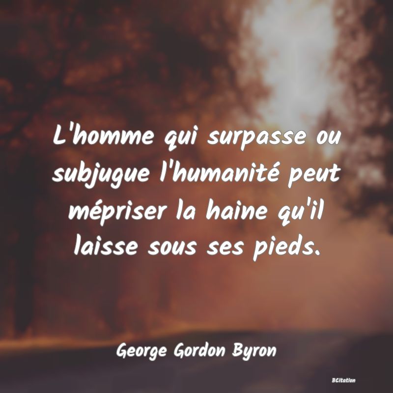 image de citation: L'homme qui surpasse ou subjugue l'humanité peut mépriser la haine qu'il laisse sous ses pieds.