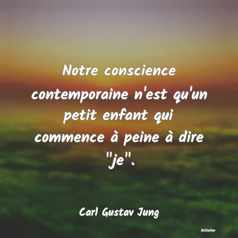 Belle Citation - Notre conscience contemporaine n'est qu'un petit enfant qui commence à peine à dire 