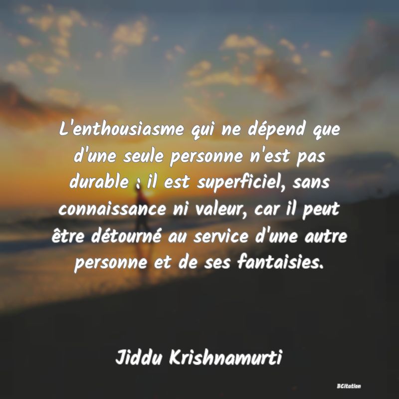 Belle Citation - L'enthousiasme qui ne dépend que d'une seule personne n'est pas durable : il est superficiel, sans connaissance ni valeur, car il peut être détourné au service d'une autre personne et de ses fantaisies. - Jiddu Krishnamurti