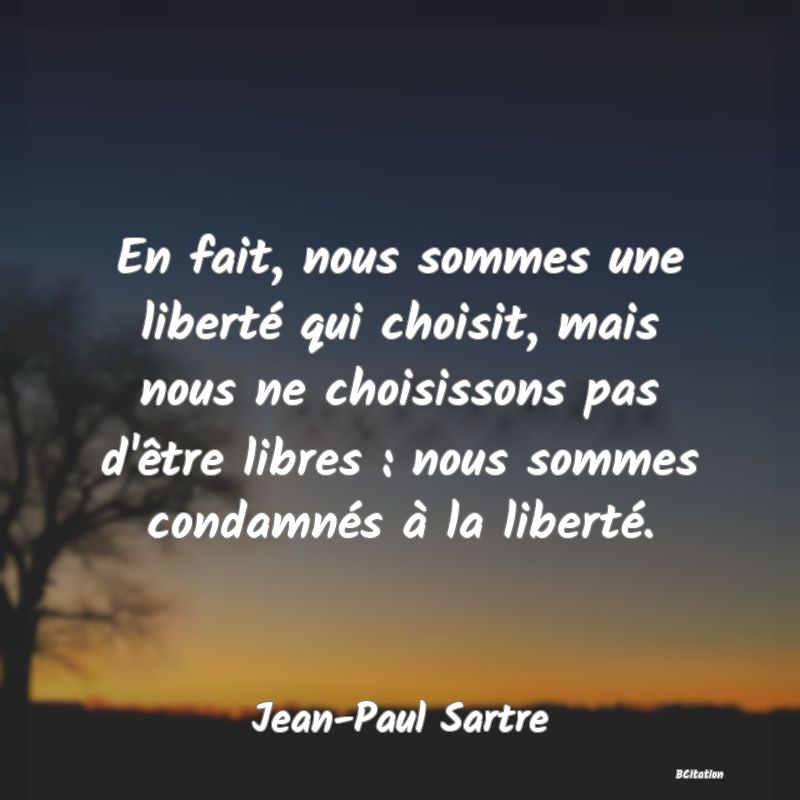 image de citation: En fait, nous sommes une liberté qui choisit, mais nous ne choisissons pas d'être libres : nous sommes condamnés à la liberté.