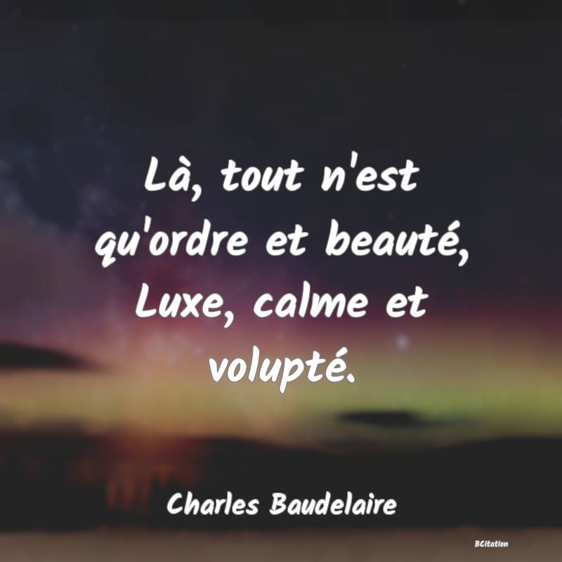 Belle Citation - Là, tout n'est qu'ordre et beauté, Luxe, calme et volupté. - Charles Baudelaire