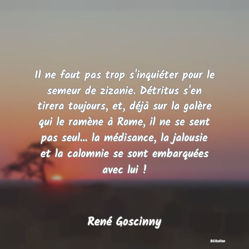 image de citation: Il ne faut pas trop s'inquiéter pour le semeur de zizanie. Détritus s'en tirera toujours, et, déjà sur la galère qui le ramène à Rome, il ne se sent pas seul... la médisance, la jalousie et la calomnie se sont embarquées avec lui !