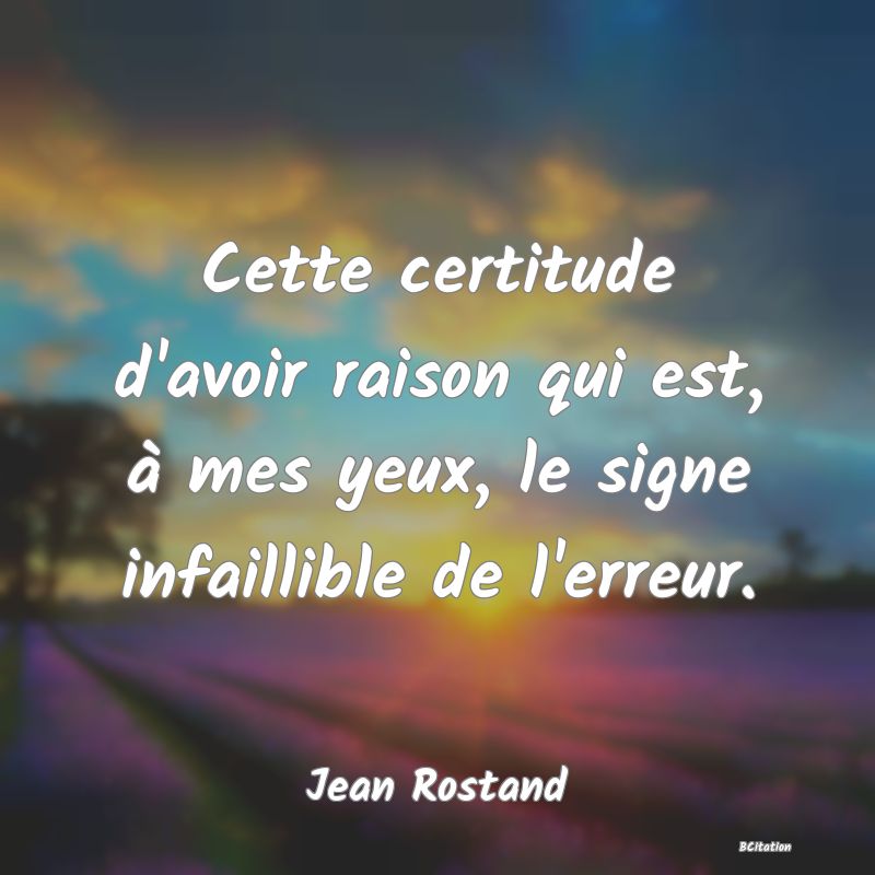 image de citation: Cette certitude d'avoir raison qui est, à mes yeux, le signe infaillible de l'erreur.