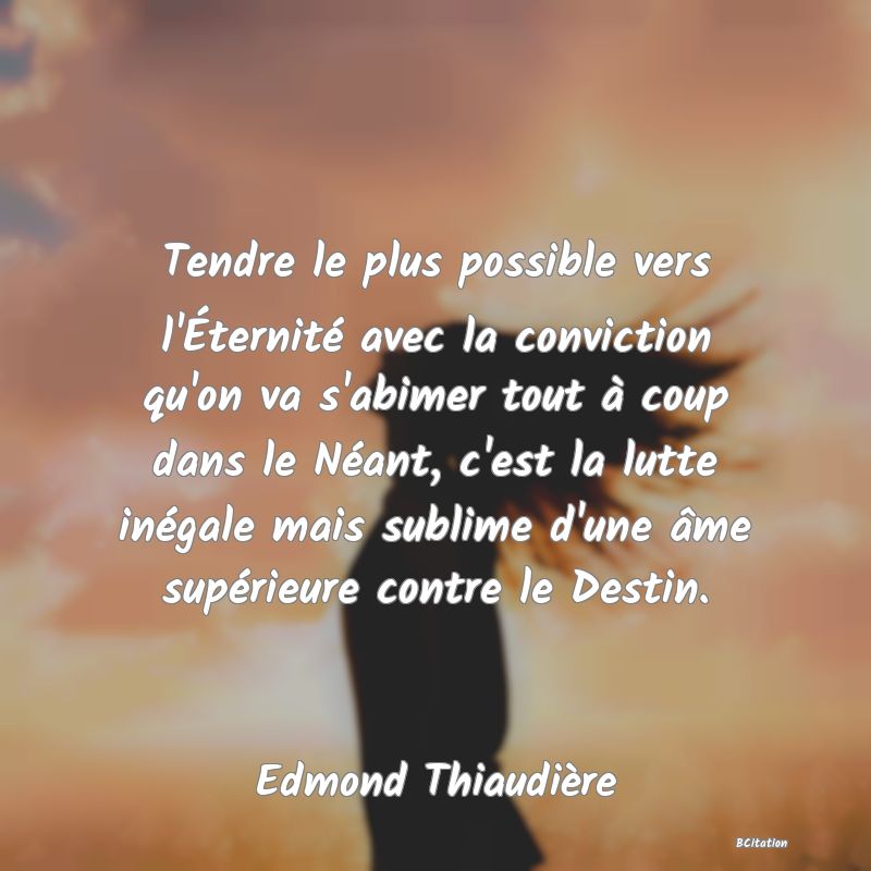 image de citation: Tendre le plus possible vers l'Éternité avec la conviction qu'on va s'abimer tout à coup dans le Néant, c'est la lutte inégale mais sublime d'une âme supérieure contre le Destin.