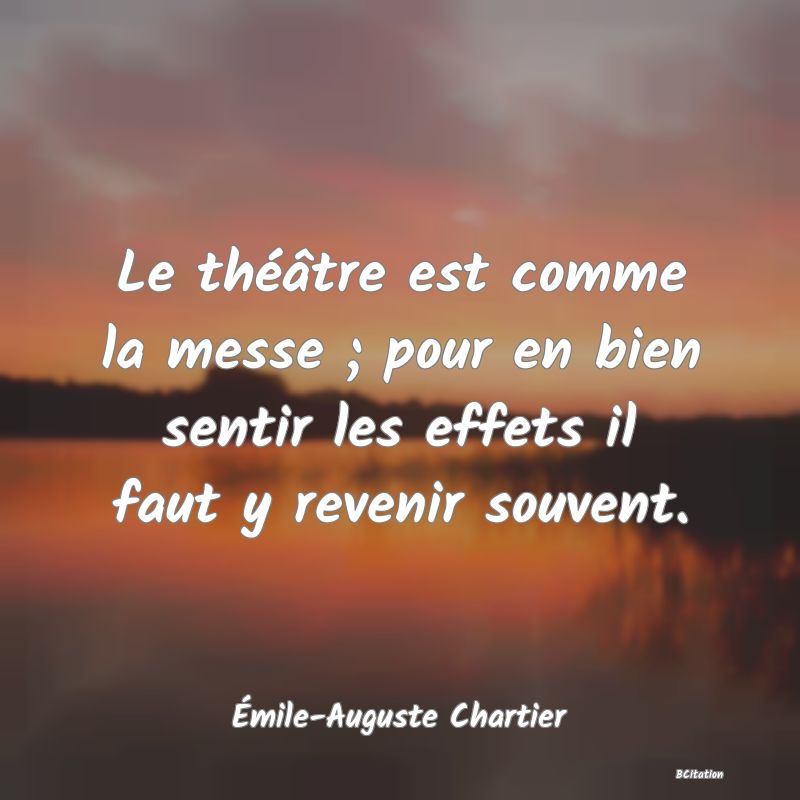 image de citation: Le théâtre est comme la messe ; pour en bien sentir les effets il faut y revenir souvent.