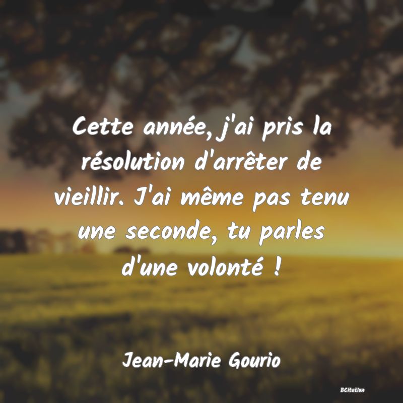 image de citation: Cette année, j'ai pris la résolution d'arrêter de vieillir. J'ai même pas tenu une seconde, tu parles d'une volonté !