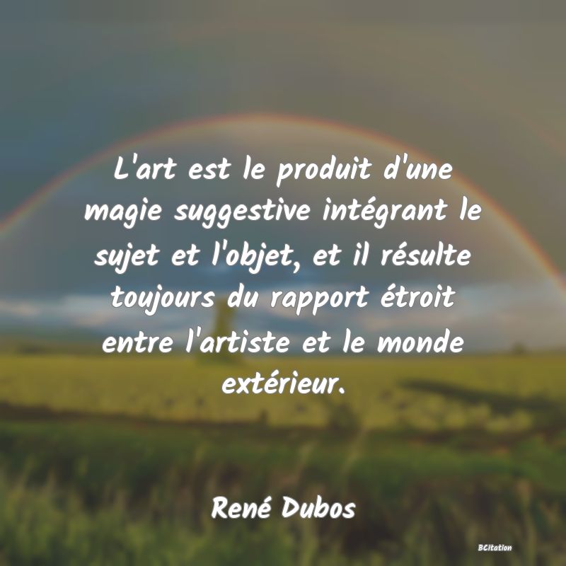 image de citation: L'art est le produit d'une magie suggestive intégrant le sujet et l'objet, et il résulte toujours du rapport étroit entre l'artiste et le monde extérieur.