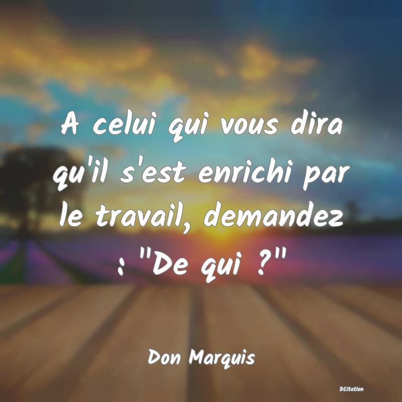 image de citation: A celui qui vous dira qu'il s'est enrichi par le travail, demandez :  De qui ? 