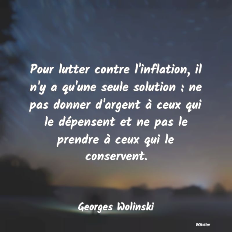Belle Citation - Pour lutter contre l'inflation, il n'y a qu'une seule solution : ne pas donner d'argent à ceux qui le dépensent et ne pas le prendre à ceux qui le conservent. - Georges Wolinski