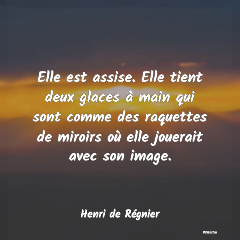 image de citation: Elle est assise. Elle tient deux glaces à main qui sont comme des raquettes de miroirs où elle jouerait avec son image.