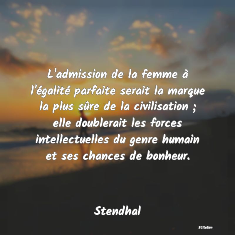 image de citation: L'admission de la femme à l'égalité parfaite serait la marque la plus sûre de la civilisation ; elle doublerait les forces intellectuelles du genre humain et ses chances de bonheur.