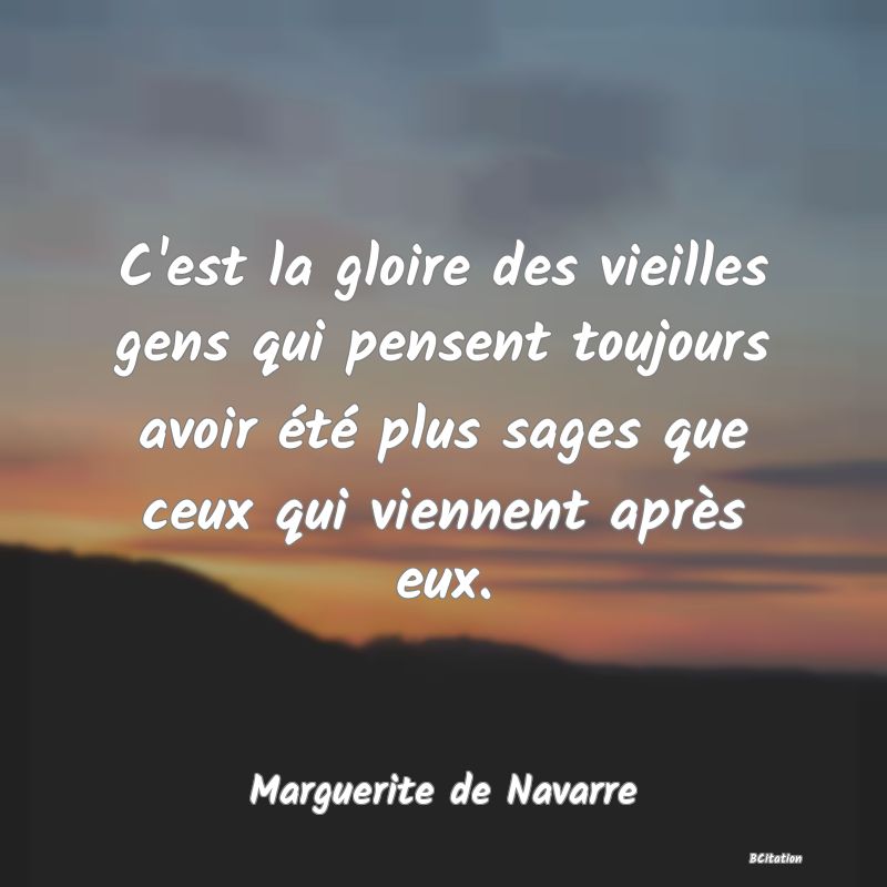 image de citation: C'est la gloire des vieilles gens qui pensent toujours avoir été plus sages que ceux qui viennent après eux.