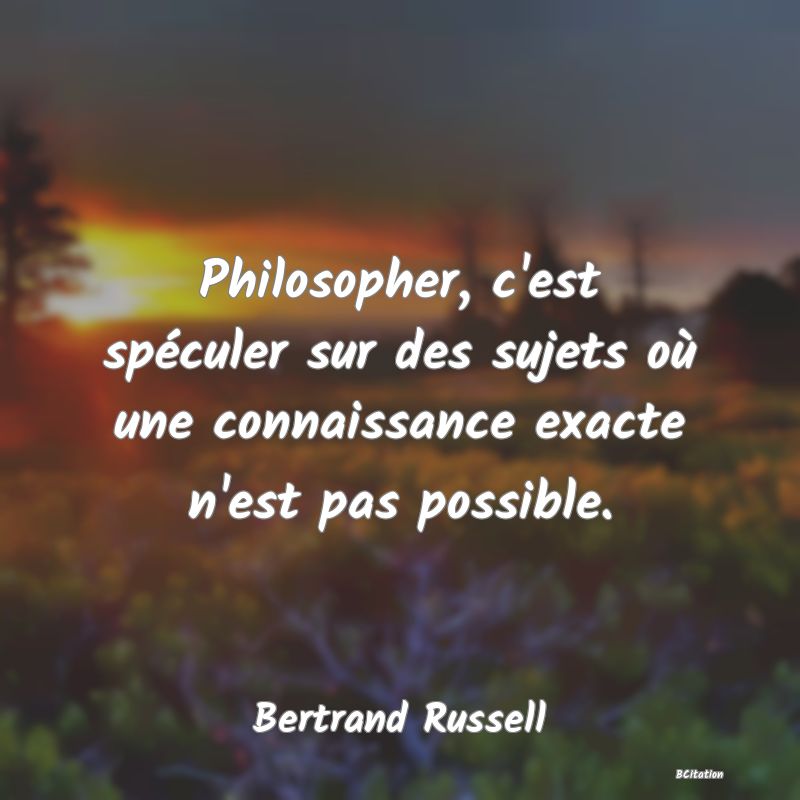 image de citation: Philosopher, c'est spéculer sur des sujets où une connaissance exacte n'est pas possible.