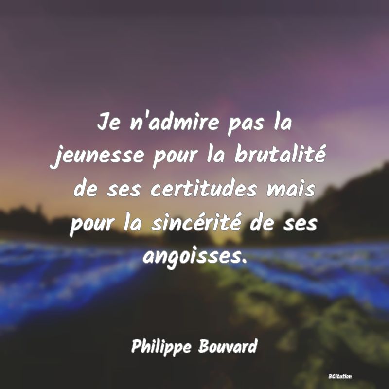 Belle Citation - Je n'admire pas la jeunesse pour la brutalité de ses certitudes mais pour la sincérité de ses angoisses. - Philippe Bouvard