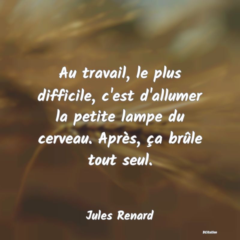 image de citation: Au travail, le plus difficile, c'est d'allumer la petite lampe du cerveau. Après, ça brûle tout seul.