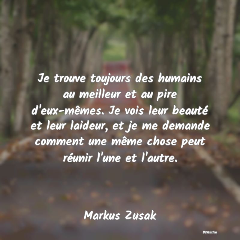 image de citation: Je trouve toujours des humains au meilleur et au pire d'eux-mêmes. Je vois leur beauté et leur laideur, et je me demande comment une même chose peut réunir l'une et l'autre.