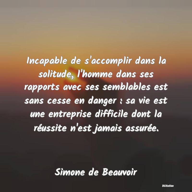 image de citation: Incapable de s'accomplir dans la solitude, l'homme dans ses rapports avec ses semblables est sans cesse en danger : sa vie est une entreprise difficile dont la réussite n'est jamais assurée.