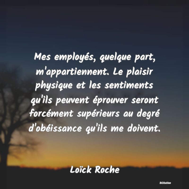 image de citation: Mes employés, quelque part, m'appartiennent. Le plaisir physique et les sentiments qu'ils peuvent éprouver seront forcément supérieurs au degré d'obéissance qu'ils me doivent.