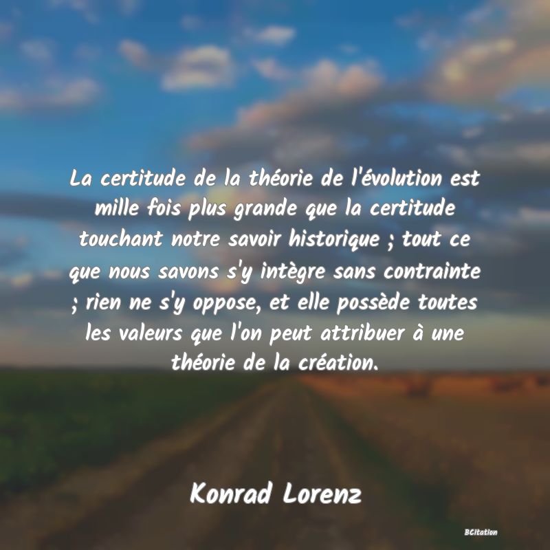 image de citation: La certitude de la théorie de l'évolution est mille fois plus grande que la certitude touchant notre savoir historique ; tout ce que nous savons s'y intègre sans contrainte ; rien ne s'y oppose, et elle possède toutes les valeurs que l'on peut attribuer à une théorie de la création.