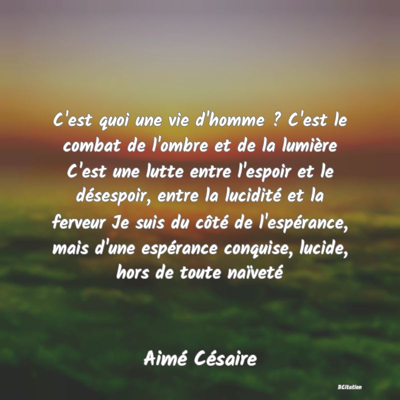 image de citation: C'est quoi une vie d'homme ? C'est le combat de l'ombre et de la lumière C'est une lutte entre l'espoir et le désespoir, entre la lucidité et la ferveur Je suis du côté de l'espérance, mais d'une espérance conquise, lucide, hors de toute naïveté