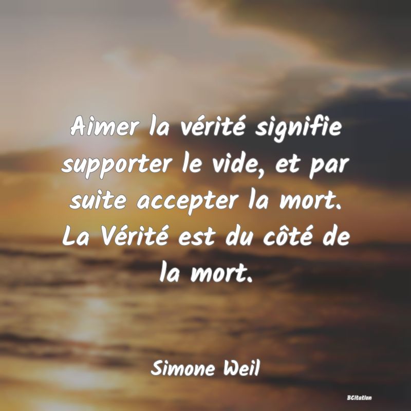 image de citation: Aimer la vérité signifie supporter le vide, et par suite accepter la mort. La Vérité est du côté de la mort.