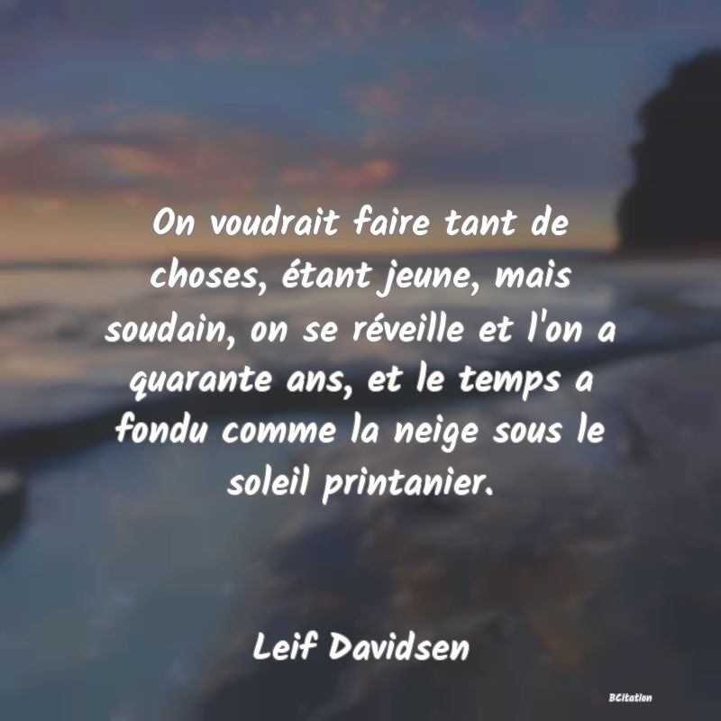 image de citation: On voudrait faire tant de choses, étant jeune, mais soudain, on se réveille et l'on a quarante ans, et le temps a fondu comme la neige sous le soleil printanier.