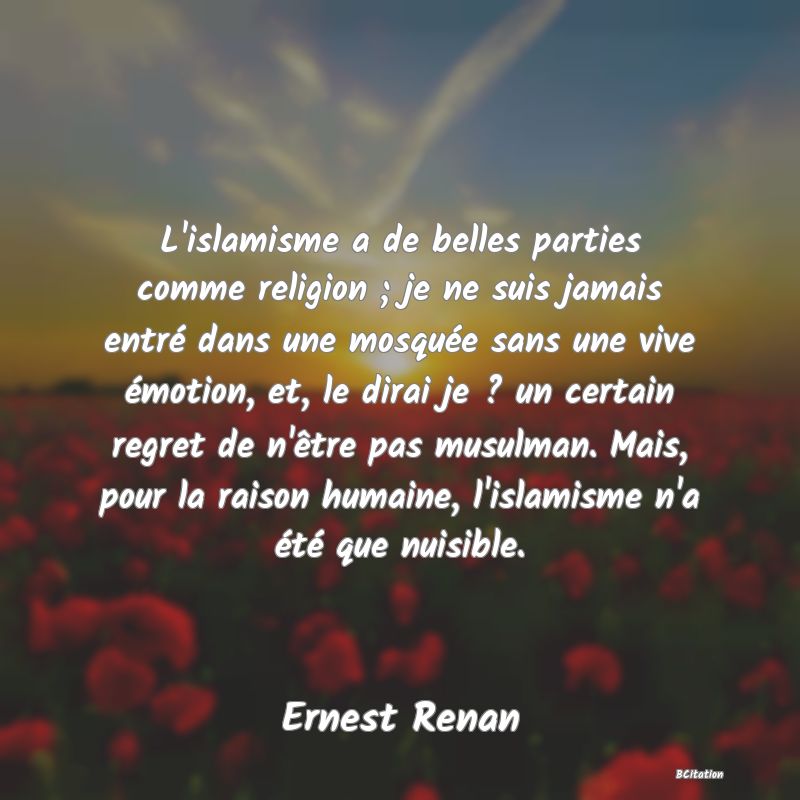 image de citation: L'islamisme a de belles parties comme religion ; je ne suis jamais entré dans une mosquée sans une vive émotion, et, le dirai je ? un certain regret de n'être pas musulman. Mais, pour la raison humaine, l'islamisme n'a été que nuisible.