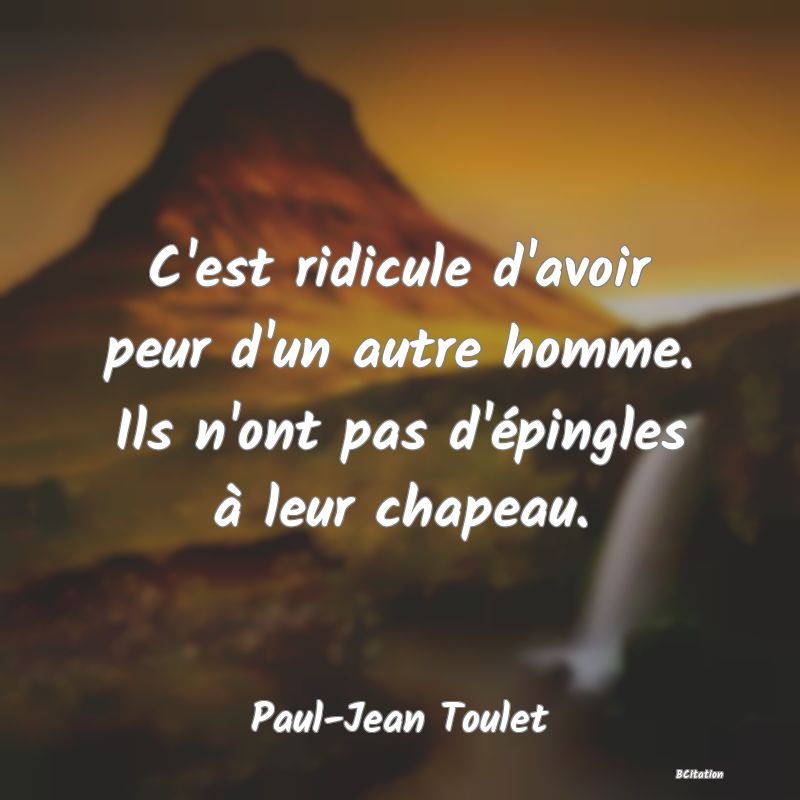 image de citation: C'est ridicule d'avoir peur d'un autre homme. Ils n'ont pas d'épingles à leur chapeau.