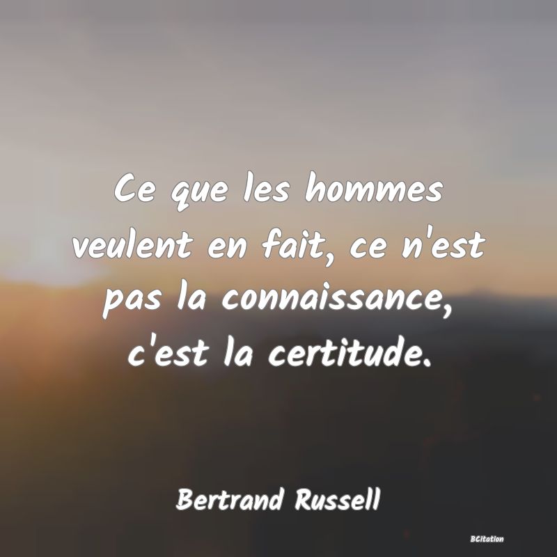 image de citation: Ce que les hommes veulent en fait, ce n'est pas la connaissance, c'est la certitude.