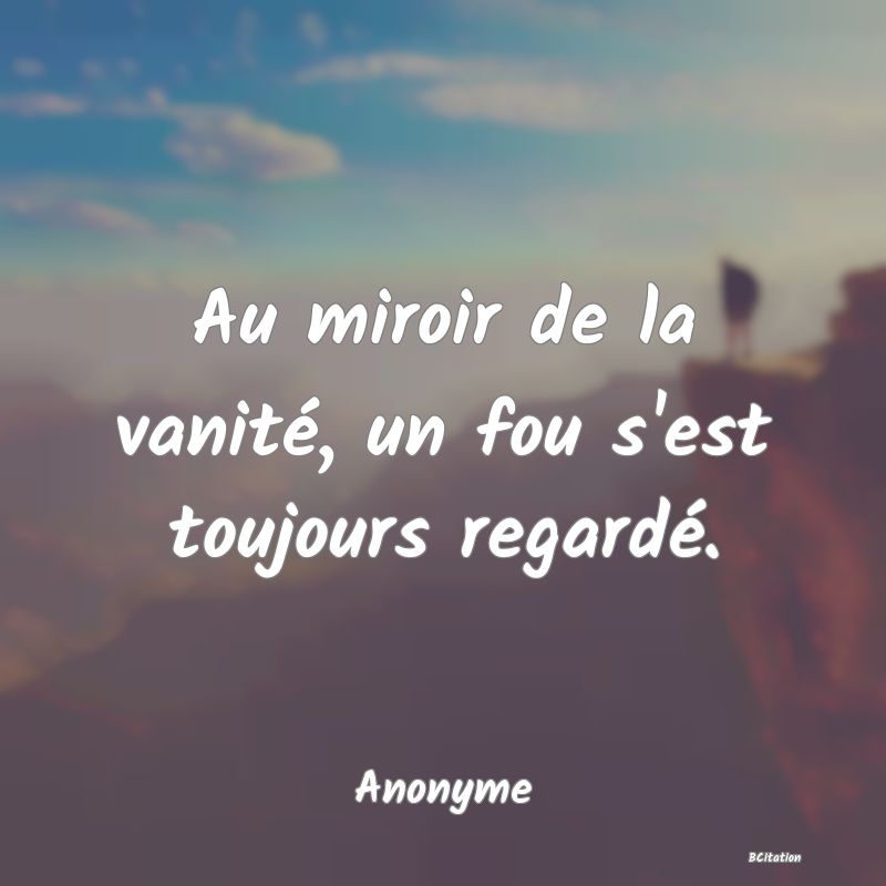 image de citation: Au miroir de la vanité, un fou s'est toujours regardé.