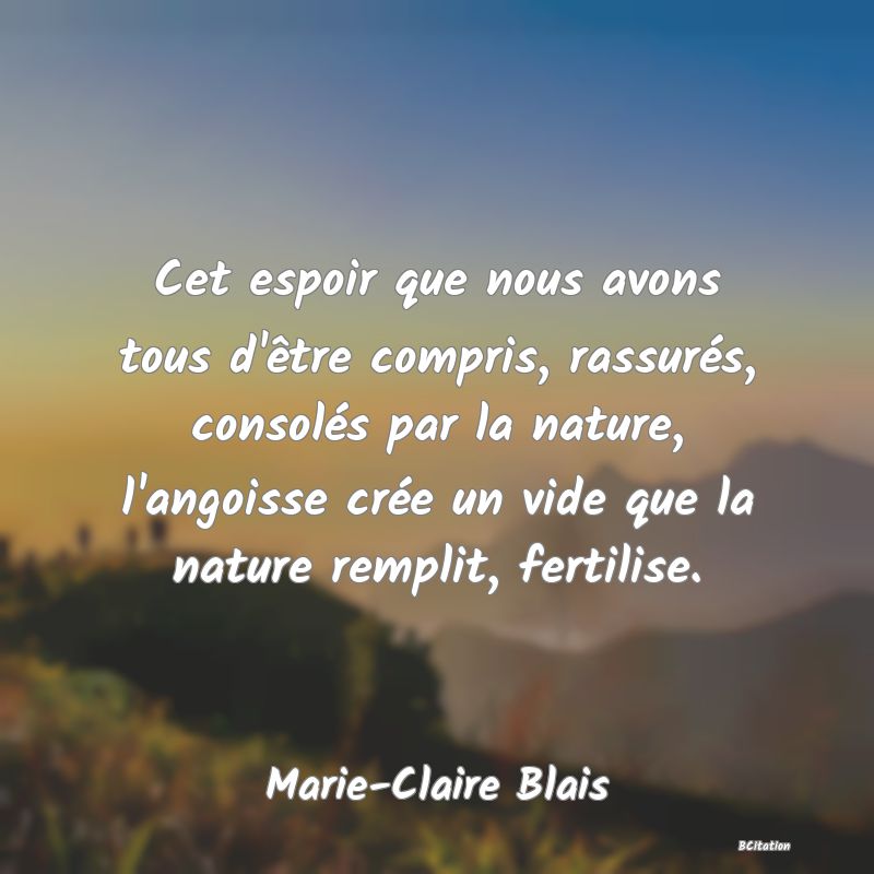 image de citation: Cet espoir que nous avons tous d'être compris, rassurés, consolés par la nature, l'angoisse crée un vide que la nature remplit, fertilise.