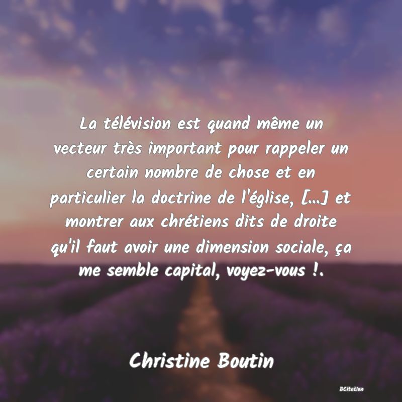 image de citation: La télévision est quand même un vecteur très important pour rappeler un certain nombre de chose et en particulier la doctrine de l'église, [...] et montrer aux chrétiens dits de droite qu'il faut avoir une dimension sociale, ça me semble capital, voyez-vous !.