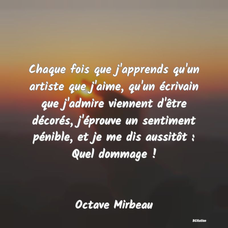 image de citation: Chaque fois que j'apprends qu'un artiste que j'aime, qu'un écrivain que j'admire viennent d'être décorés, j'éprouve un sentiment pénible, et je me dis aussitôt : Quel dommage !