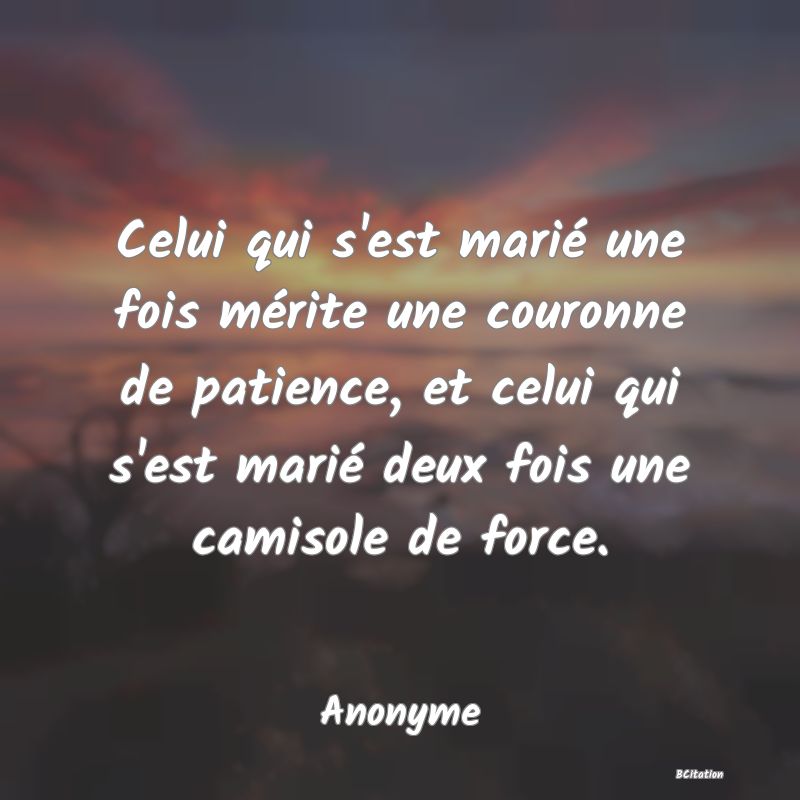 image de citation: Celui qui s'est marié une fois mérite une couronne de patience, et celui qui s'est marié deux fois une camisole de force.