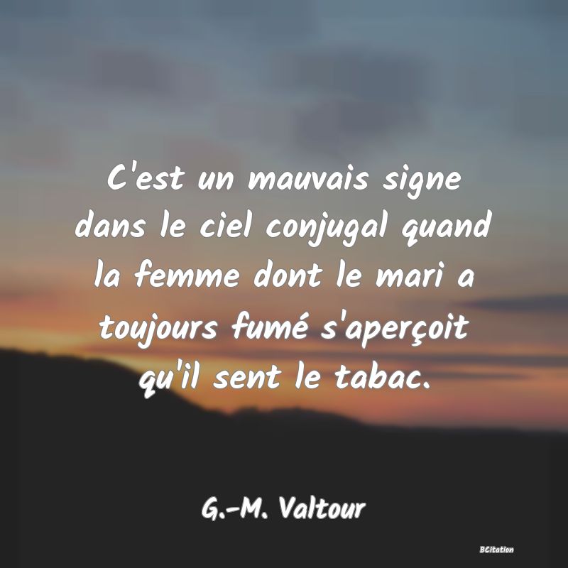 Belle Citation - C'est un mauvais signe dans le ciel conjugal quand la femme dont le mari a toujours fumé s'aperçoit qu'il sent le tabac. - G.-M. Valtour