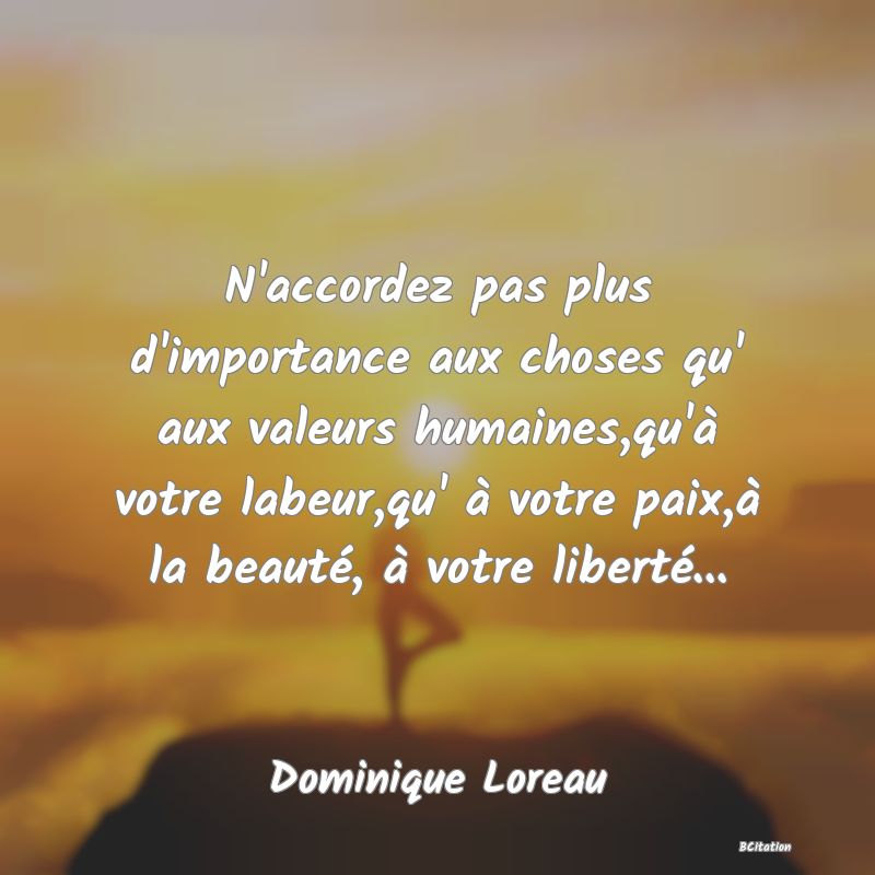 image de citation: N'accordez pas plus d'importance aux choses qu' aux valeurs humaines,qu'à votre labeur,qu' à votre paix,à la beauté, à votre liberté...