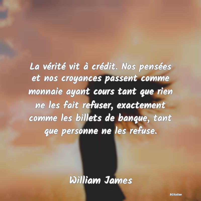 image de citation: La vérité vit à crédit. Nos pensées et nos croyances passent comme monnaie ayant cours tant que rien ne les fait refuser, exactement comme les billets de banque, tant que personne ne les refuse.