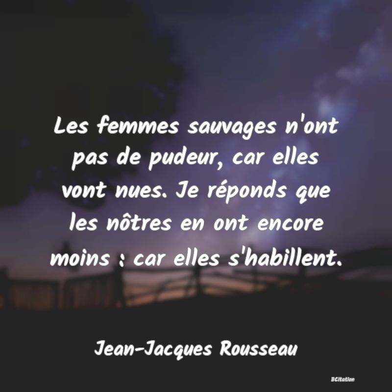 image de citation: Les femmes sauvages n'ont pas de pudeur, car elles vont nues. Je réponds que les nôtres en ont encore moins : car elles s'habillent.