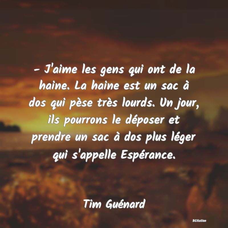 image de citation: - J'aime les gens qui ont de la haine. La haine est un sac à dos qui pèse très lourds. Un jour, ils pourrons le déposer et prendre un sac à dos plus léger qui s'appelle Espérance.